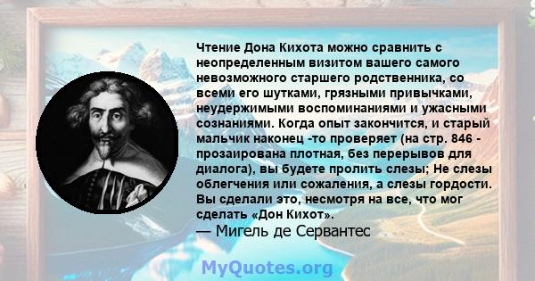 Чтение Дона Кихота можно сравнить с неопределенным визитом вашего самого невозможного старшего родственника, со всеми его шутками, грязными привычками, неудержимыми воспоминаниями и ужасными сознаниями. Когда опыт