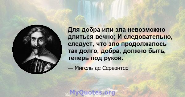 Для добра или зла невозможно длиться вечно; И следовательно, следует, что зло продолжалось так долго, добра, должно быть, теперь под рукой.