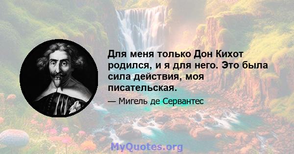 Для меня только Дон Кихот родился, и я для него. Это была сила действия, моя писательская.