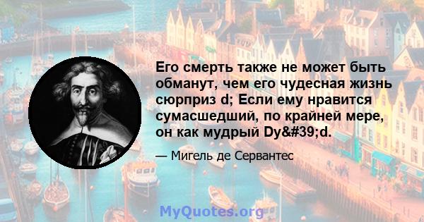 Его смерть также не может быть обманут, чем его чудесная жизнь сюрприз d; Если ему нравится сумасшедший, по крайней мере, он как мудрый Dy'd.