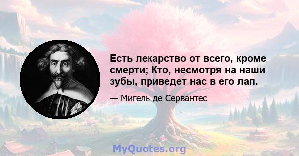 Есть лекарство от всего, кроме смерти; Кто, несмотря на наши зубы, приведет нас в его лап.