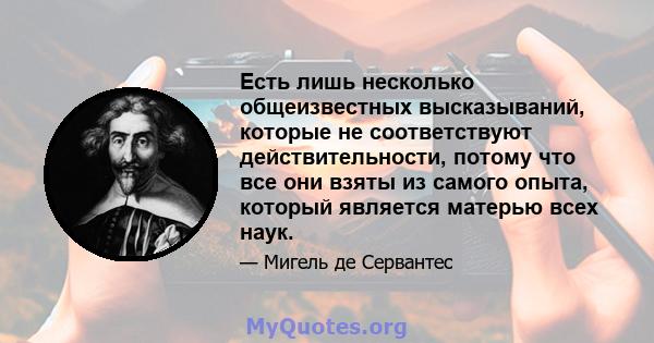 Есть лишь несколько общеизвестных высказываний, которые не соответствуют действительности, потому что все они взяты из самого опыта, который является матерью всех наук.