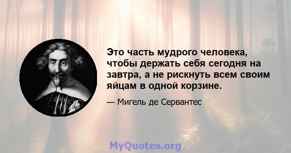 Это часть мудрого человека, чтобы держать себя сегодня на завтра, а не рискнуть всем своим яйцам в одной корзине.