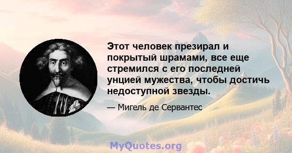 Этот человек презирал и покрытый шрамами, все еще стремился с его последней унцией мужества, чтобы достичь недоступной звезды.