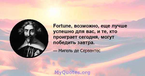 Fortune, возможно, еще лучше успешно для вас, и те, кто проиграет сегодня, могут победить завтра.