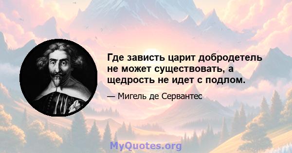 Где зависть царит добродетель не может существовать, а щедрость не идет с подлом.