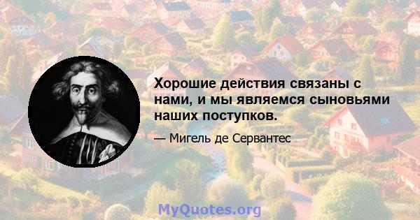 Хорошие действия связаны с нами, и мы являемся сыновьями наших поступков.