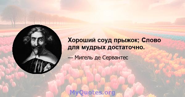 Хороший соуд прыжок; Слово для мудрых достаточно.