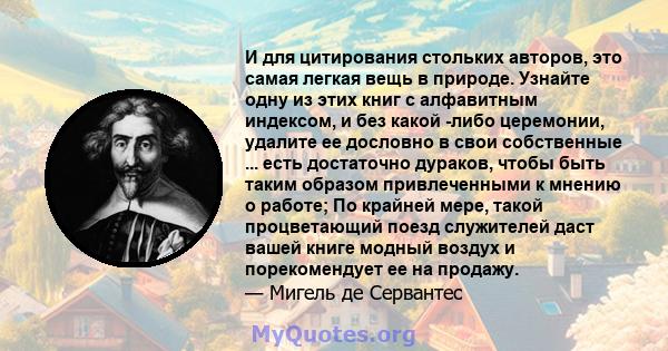 И для цитирования стольких авторов, это самая легкая вещь в природе. Узнайте одну из этих книг с алфавитным индексом, и без какой -либо церемонии, удалите ее дословно в свои собственные ... есть достаточно дураков,