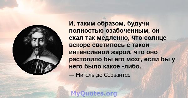 И, таким образом, будучи полностью озабоченным, он ехал так медленно, что солнце вскоре светилось с такой интенсивной жарой, что оно растопило бы его мозг, если бы у него было какое -либо.