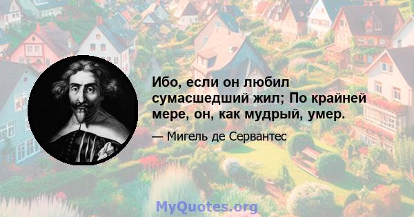 Ибо, если он любил сумасшедший жил; По крайней мере, он, как мудрый, умер.