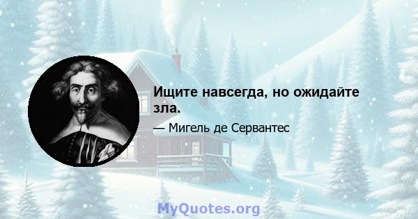 Ищите навсегда, но ожидайте зла.