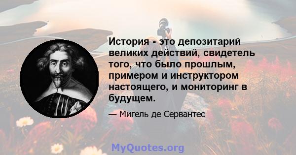 История - это депозитарий великих действий, свидетель того, что было прошлым, примером и инструктором настоящего, и мониторинг в будущем.