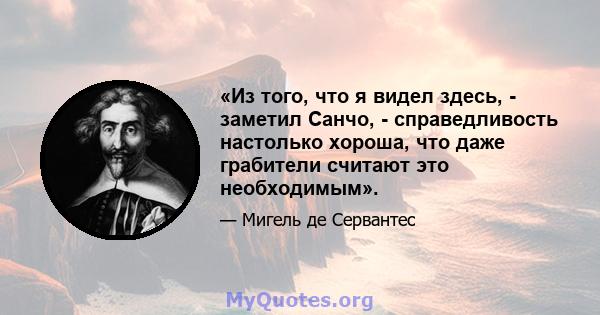 «Из того, что я видел здесь, - заметил Санчо, - справедливость настолько хороша, что даже грабители считают это необходимым».