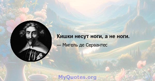 Кишки несут ноги, а не ноги.