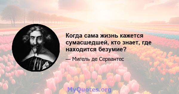 Когда сама жизнь кажется сумасшедшей, кто знает, где находится безумие?