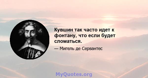 Кувшин так часто идет к фонтану, что если будет сломаться.