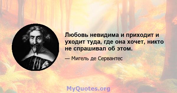 Любовь невидима и приходит и уходит туда, где она хочет, никто не спрашивал об этом.