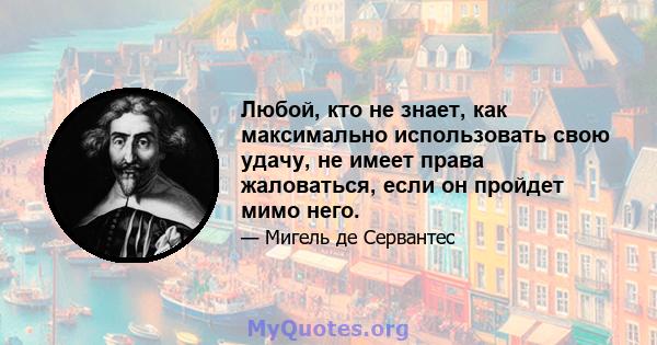 Любой, кто не знает, как максимально использовать свою удачу, не имеет права жаловаться, если он пройдет мимо него.