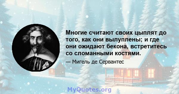 Многие считают своих цыплят до того, как они вылуплены; и где они ожидают бекона, встретитесь со сломанными костями.