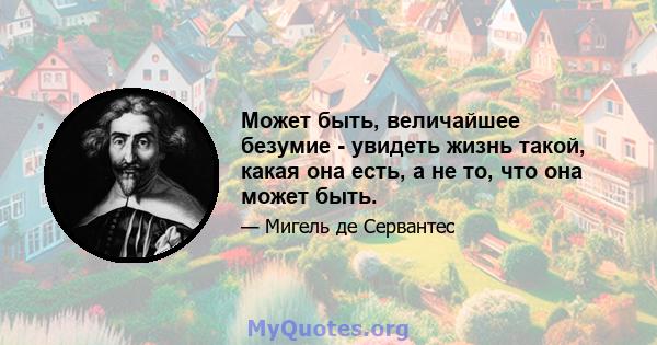 Может быть, величайшее безумие - увидеть жизнь такой, какая она есть, а не то, что она может быть.