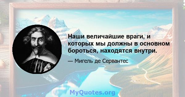 Наши величайшие враги, и которых мы должны в основном бороться, находятся внутри.