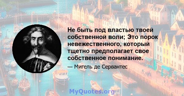 Не быть под властью твоей собственной воли; Это порок невежественного, который тщетно предполагает свое собственное понимание.