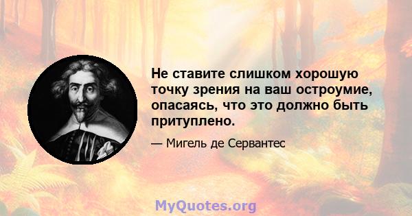 Не ставите слишком хорошую точку зрения на ваш остроумие, опасаясь, что это должно быть притуплено.