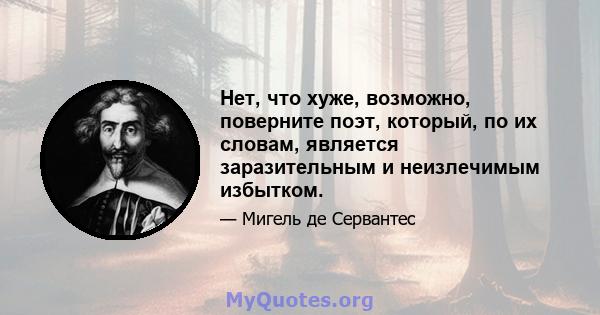 Нет, что хуже, возможно, поверните поэт, который, по их словам, является заразительным и неизлечимым избытком.