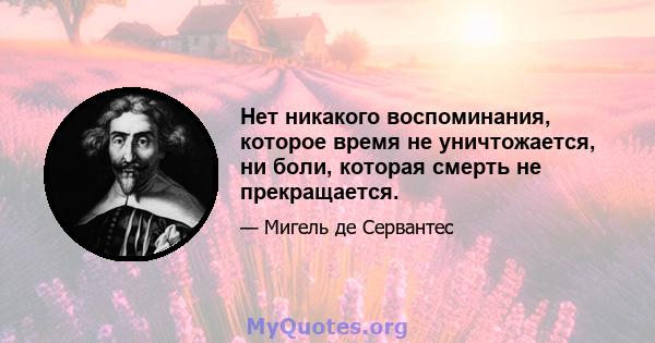 Нет никакого воспоминания, которое время не уничтожается, ни боли, которая смерть не прекращается.