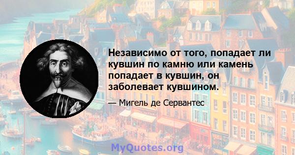 Независимо от того, попадает ли кувшин по камню или камень попадает в кувшин, он заболевает кувшином.