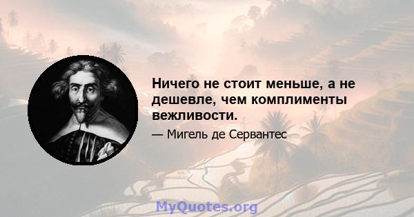 Ничего не стоит меньше, а не дешевле, чем комплименты вежливости.