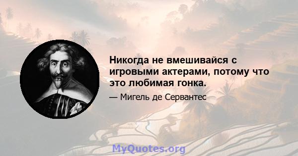 Никогда не вмешивайся с игровыми актерами, потому что это любимая гонка.