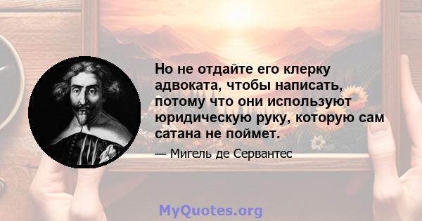 Но не отдайте его клерку адвоката, чтобы написать, потому что они используют юридическую руку, которую сам сатана не поймет.