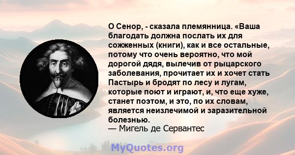 О Сенор, - сказала племянница. «Ваша благодать должна послать их для сожженных (книги), как и все остальные, потому что очень вероятно, что мой дорогой дядя, вылечив от рыцарского заболевания, прочитает их и хочет стать 