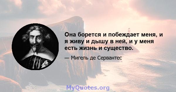 Она борется и побеждает меня, и я живу и дышу в ней, и у меня есть жизнь и существо.