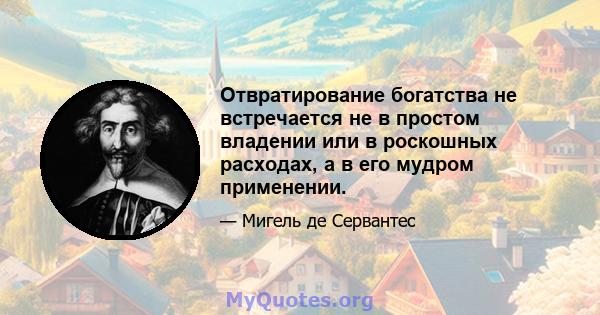 Отвратирование богатства не встречается не в простом владении или в роскошных расходах, а в его мудром применении.