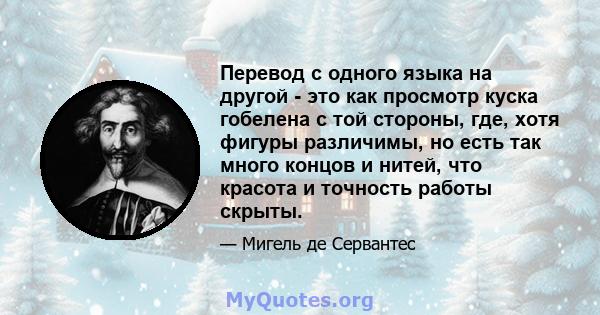 Перевод с одного языка на другой - это как просмотр куска гобелена с той стороны, где, хотя фигуры различимы, но есть так много концов и нитей, что красота и точность работы скрыты.