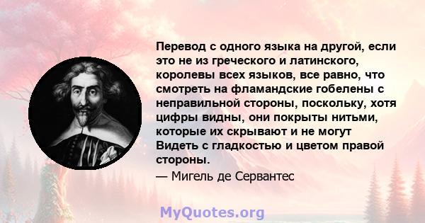 Перевод с одного языка на другой, если это не из греческого и латинского, королевы всех языков, все равно, что смотреть на фламандские гобелены с неправильной стороны, поскольку, хотя цифры видны, они покрыты нитьми,