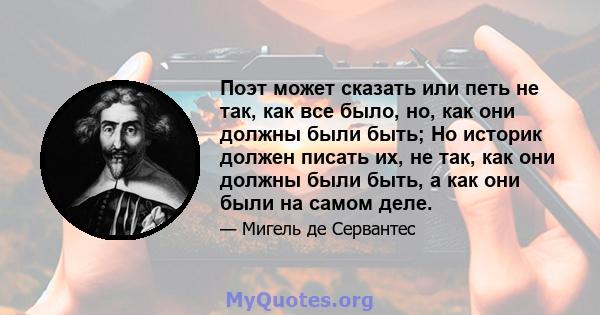 Поэт может сказать или петь не так, как все было, но, как они должны были быть; Но историк должен писать их, не так, как они должны были быть, а как они были на самом деле.