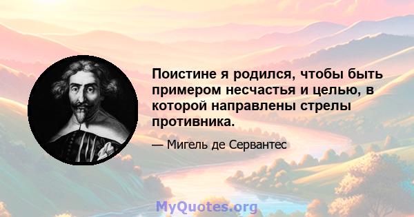 Поистине я родился, чтобы быть примером несчастья и целью, в которой направлены стрелы противника.