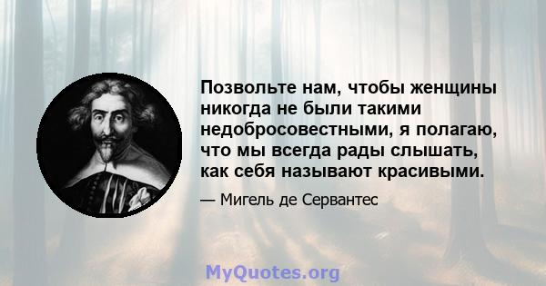 Позвольте нам, чтобы женщины никогда не были такими недобросовестными, я полагаю, что мы всегда рады слышать, как себя называют красивыми.