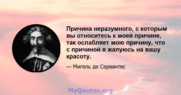 Причина неразумного, с которым вы относитесь к моей причине, так ослабляет мою причину, что с причиной я жалуюсь на вашу красоту.