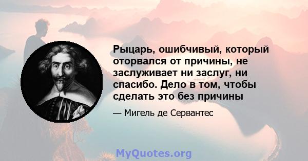 Рыцарь, ошибчивый, который оторвался от причины, не заслуживает ни заслуг, ни спасибо. Дело в том, чтобы сделать это без причины