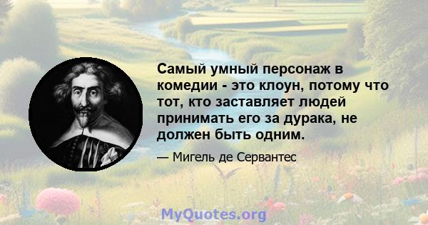 Самый умный персонаж в комедии - это клоун, потому что тот, кто заставляет людей принимать его за дурака, не должен быть одним.