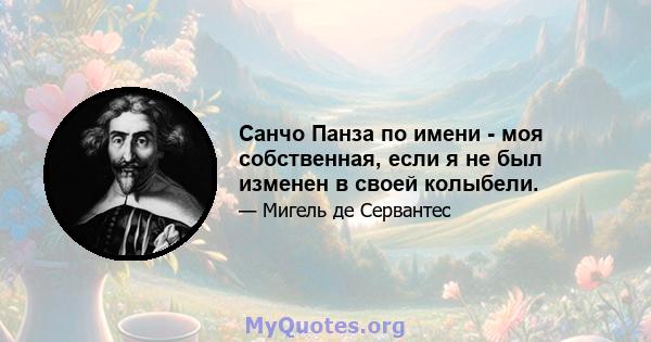 Санчо Панза по имени - моя собственная, если я не был изменен в своей колыбели.