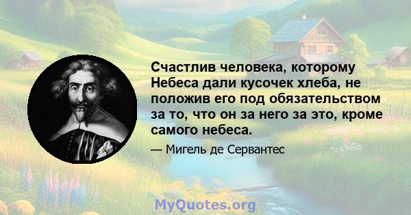 Счастлив человека, которому Небеса дали кусочек хлеба, не положив его под обязательством за то, что он за него за это, кроме самого небеса.