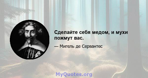 Сделайте себя медом, и мухи пожмут вас.