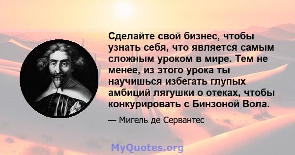 Сделайте свой бизнес, чтобы узнать себя, что является самым сложным уроком в мире. Тем не менее, из этого урока ты научишься избегать глупых амбиций лягушки о отеках, чтобы конкурировать с Бинзоной Вола.