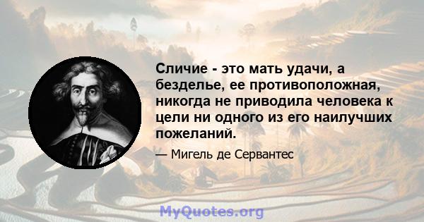 Сличие - это мать удачи, а безделье, ее противоположная, никогда не приводила человека к цели ни одного из его наилучших пожеланий.